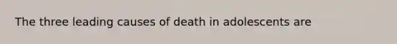 The three leading causes of death in adolescents are