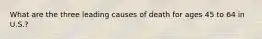 What are the three leading causes of death for ages 45 to 64 in U.S.?
