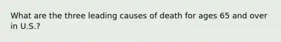 What are the three leading causes of death for ages 65 and over in U.S.?