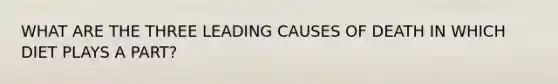 WHAT ARE THE THREE LEADING CAUSES OF DEATH IN WHICH DIET PLAYS A PART?