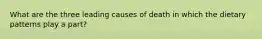 What are the three leading causes of death in which the dietary patterns play a part?