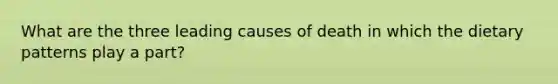 What are the three leading causes of death in which the dietary patterns play a part?