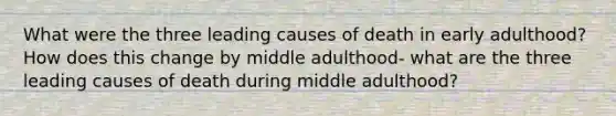 What were the three leading causes of death in early adulthood? How does this change by middle adulthood- what are the three leading causes of death during middle adulthood?