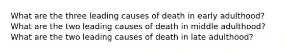 What are the three leading causes of death in early adulthood? What are the two leading causes of death in middle adulthood? What are the two leading causes of death in late adulthood?