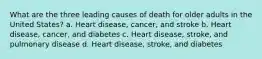 What are the three leading causes of death for older adults in the United States? a. Heart disease, cancer, and stroke b. Heart disease, cancer, and diabetes c. Heart disease, stroke, and pulmonary disease d. Heart disease, stroke, and diabetes