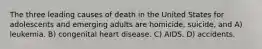 The three leading causes of death in the United States for adolescents and emerging adults are homicide, suicide, and A) leukemia. B) congenital heart disease. C) AIDS. D) accidents.