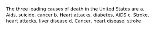 The three leading causes of death in the United States are a. Aids, suicide, cancer b. Heart attacks, diabetes, AIDS c. Stroke, heart attacks, liver disease d. Cancer, heart disease, stroke