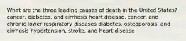 What are the three leading causes of death in the United States? cancer, diabetes, and cirrhosis heart disease, cancer, and chronic lower respiratory diseases diabetes, osteoporosis, and cirrhosis hypertension, stroke, and heart disease