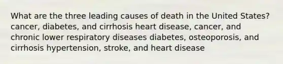 What are the three leading causes of death in the United States? cancer, diabetes, and cirrhosis heart disease, cancer, and chronic lower respiratory diseases diabetes, osteoporosis, and cirrhosis hypertension, stroke, and heart disease