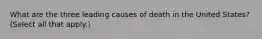 What are the three leading causes of death in the United States? (Select all that apply.)