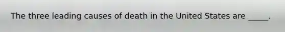 The three leading causes of death in the United States are _____.