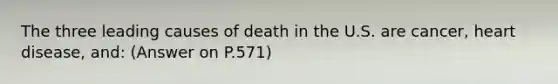 The three leading causes of death in the U.S. are cancer, heart disease, and: (Answer on P.571)