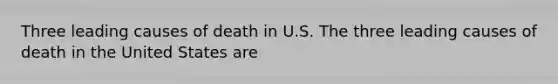 Three leading causes of death in U.S. The three leading causes of death in the United States are