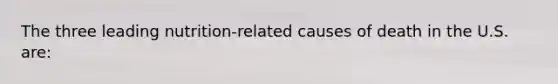 The three leading nutrition-related causes of death in the U.S. are: