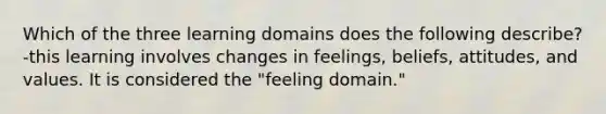 Which of the three learning domains does the following describe? -this learning involves changes in feelings, beliefs, attitudes, and values. It is considered the "feeling domain."