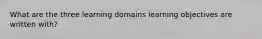 What are the three learning domains learning objectives are written with?