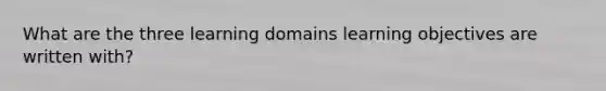 What are the three learning domains learning objectives are written with?