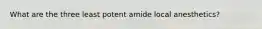 What are the three least potent amide local anesthetics?