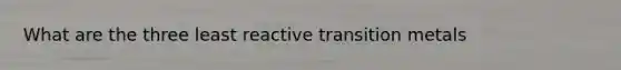 What are the three least reactive transition metals