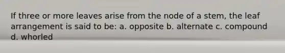 If three or more leaves arise from the node of a stem, the leaf arrangement is said to be: a. opposite b. alternate c. compound d. whorled