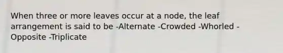 When three or more leaves occur at a node, the leaf arrangement is said to be -Alternate -Crowded -Whorled -Opposite -Triplicate