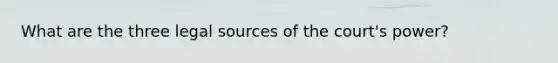 What are the three legal sources of the court's power?