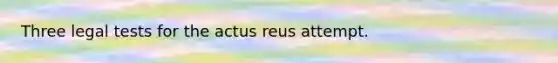 Three legal tests for the actus reus attempt.