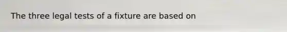 The three legal tests of a fixture are based on