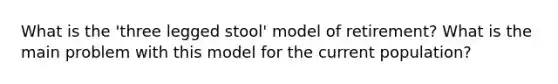 What is the 'three legged stool' model of retirement? What is the main problem with this model for the current population?