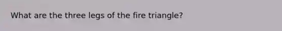 What are the three legs of the fire triangle?