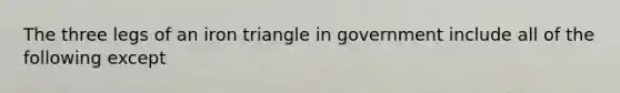 The three legs of an iron triangle in government include all of the following except