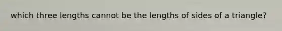 which three lengths cannot be the lengths of sides of a triangle?