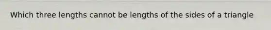 Which three lengths cannot be lengths of the sides of a triangle