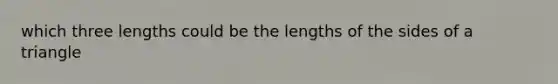 which three lengths could be the lengths of the sides of a triangle