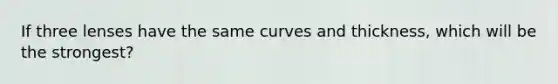 If three lenses have the same curves and thickness, which will be the strongest?