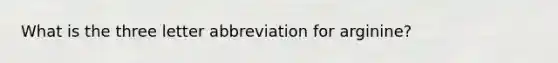 What is the three letter abbreviation for arginine?
