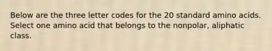 Below are the three letter codes for the 20 standard amino acids. Select one amino acid that belongs to the nonpolar, aliphatic class.