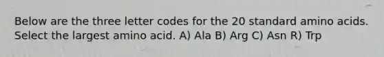 Below are the three letter codes for the 20 standard amino acids. Select the largest amino acid. A) Ala B) Arg C) Asn R) Trp