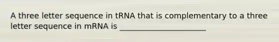 A three letter sequence in tRNA that is complementary to a three letter sequence in mRNA is ______________________