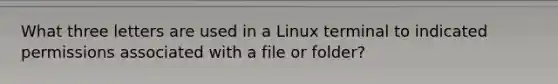 What three letters are used in a Linux terminal to indicated permissions associated with a file or folder?