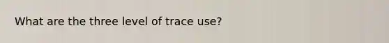 What are the three level of trace use?