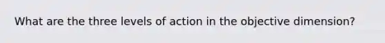 What are the three levels of action in the objective dimension?