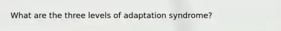 What are the three levels of adaptation syndrome?