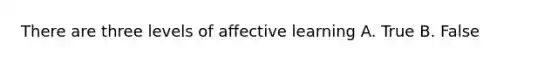 There are three levels of affective learning A. True B. False