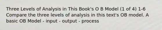 Three Levels of Analysis in This Book's O B Model (1 of 4) 1-6 Compare the three levels of analysis in this text's OB model. A basic OB Model - input - output - process