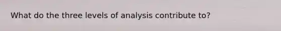 What do the three levels of analysis contribute to?