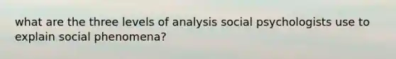 what are the three levels of analysis social psychologists use to explain social phenomena?