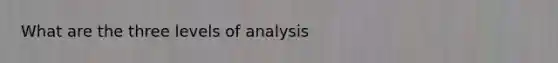 What are the three levels of analysis