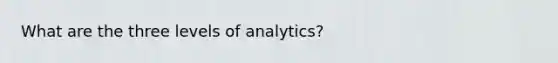 What are the three levels of analytics?