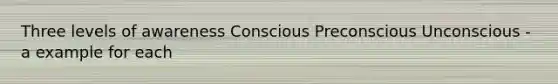 Three levels of awareness Conscious Preconscious Unconscious -a example for each